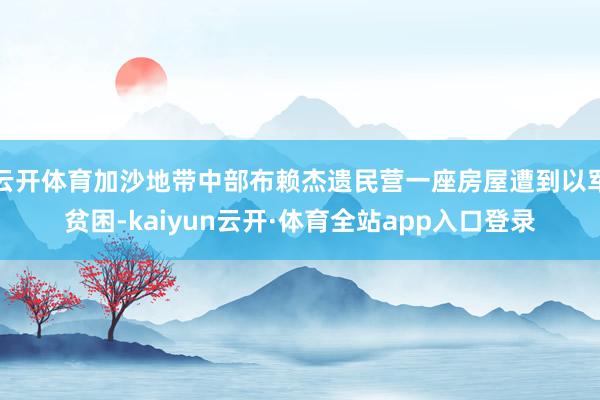 云开体育加沙地带中部布赖杰遗民营一座房屋遭到以军贫困-kaiyun云开·体育全站app入口登录