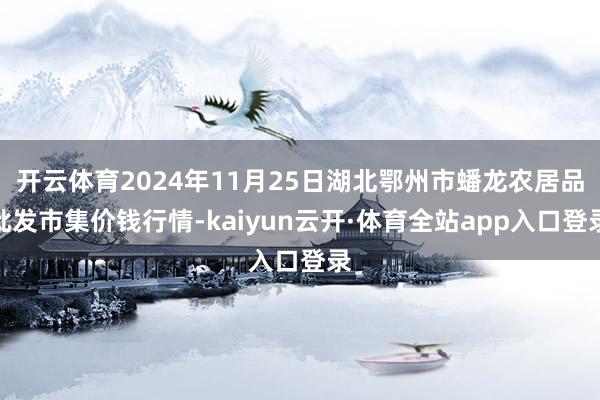 开云体育2024年11月25日湖北鄂州市蟠龙农居品批发市集价钱行情-kaiyun云开·体育全站app入口登录