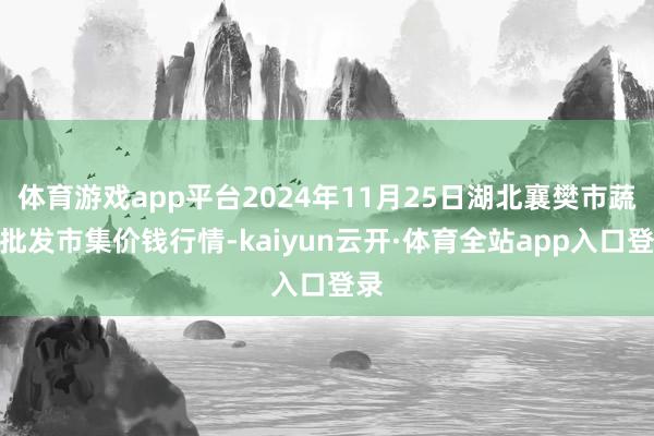 体育游戏app平台2024年11月25日湖北襄樊市蔬菜批发市集价钱行情-kaiyun云开·体育全站app入口登录