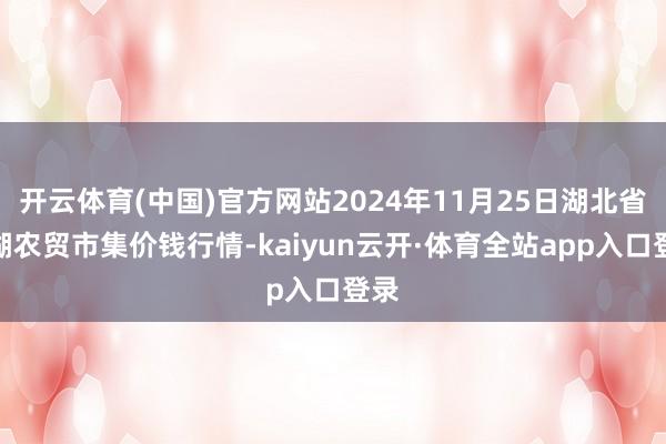 开云体育(中国)官方网站2024年11月25日湖北省洪湖农贸市集价钱行情-kaiyun云开·体育全站app入口登录