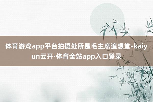 体育游戏app平台拍摄处所是毛主席追想堂-kaiyun云开·体育全站app入口登录
