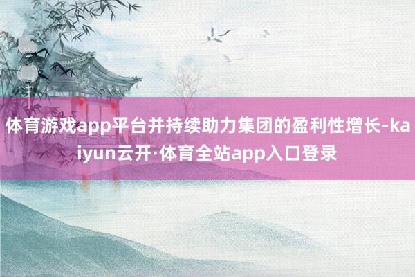 体育游戏app平台并持续助力集团的盈利性增长-kaiyun云开·体育全站app入口登录