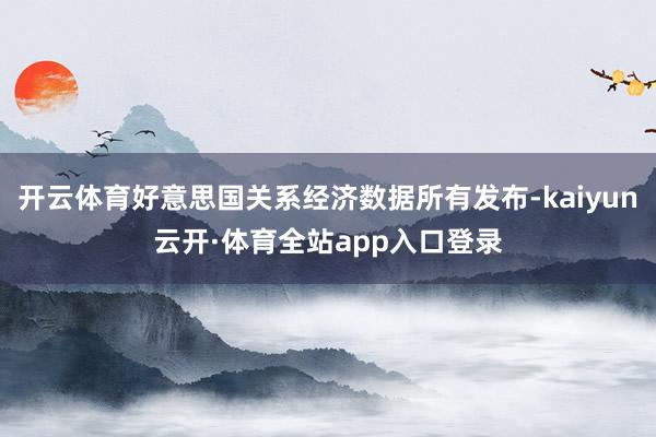 开云体育好意思国关系经济数据所有发布-kaiyun云开·体育全站app入口登录