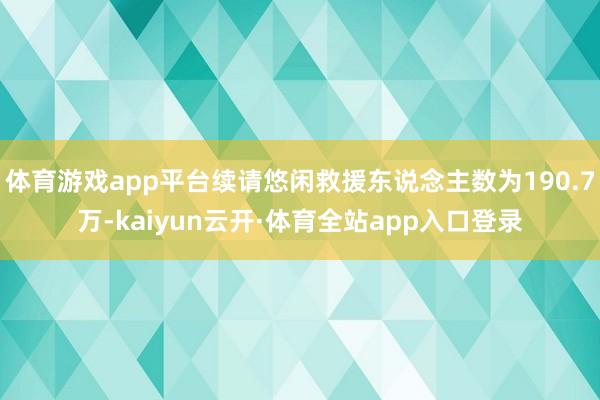 体育游戏app平台续请悠闲救援东说念主数为190.7万-kaiyun云开·体育全站app入口登录