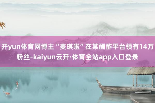 开yun体育网博主“麦琪啦”在某酬酢平台领有14万粉丝-kaiyun云开·体育全站app入口登录