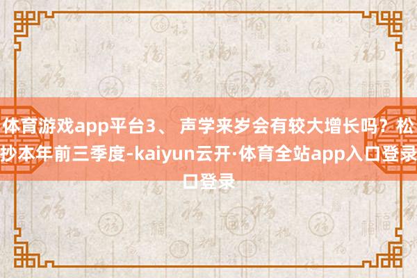 体育游戏app平台3、 声学来岁会有较大增长吗？松抄本年前三季度-kaiyun云开·体育全站app入口登录