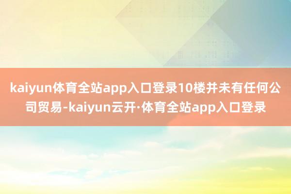 kaiyun体育全站app入口登录10楼并未有任何公司贸易-kaiyun云开·体育全站app入口登录