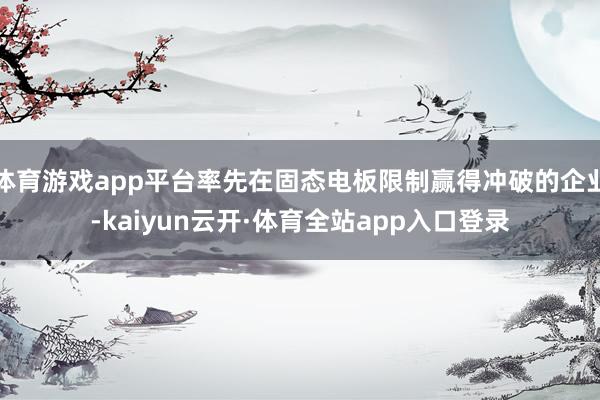 体育游戏app平台率先在固态电板限制赢得冲破的企业-kaiyun云开·体育全站app入口登录