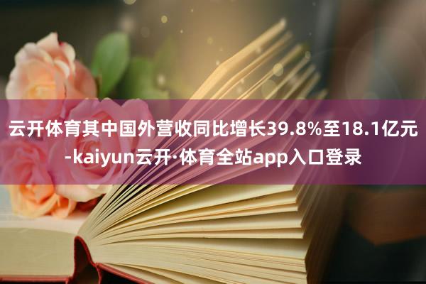 云开体育其中国外营收同比增长39.8%至18.1亿元-kaiyun云开·体育全站app入口登录