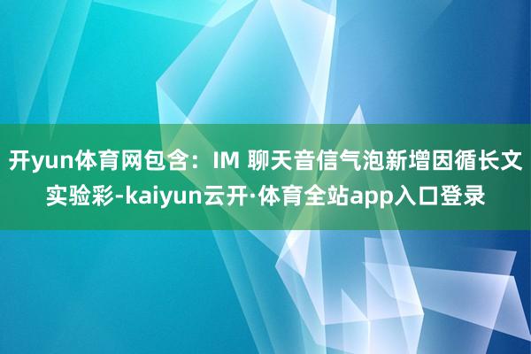 开yun体育网包含：IM 聊天音信气泡新增因循长文实验彩-kaiyun云开·体育全站app入口登录