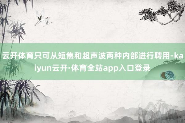 云开体育只可从短焦和超声波两种内部进行聘用-kaiyun云开·体育全站app入口登录