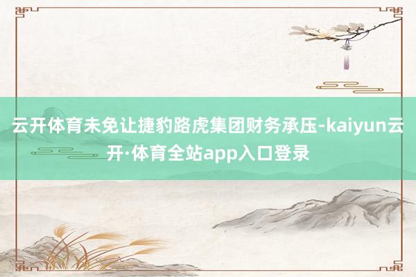 云开体育未免让捷豹路虎集团财务承压-kaiyun云开·体育全站app入口登录