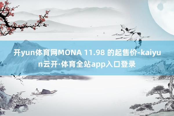 开yun体育网MONA 11.98 的起售价-kaiyun云开·体育全站app入口登录