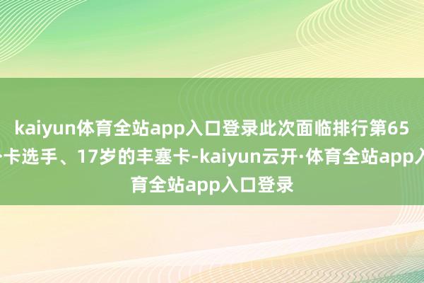 kaiyun体育全站app入口登录此次面临排行第655位的外卡选手、17岁的丰塞卡-kaiyun云开·体育全站app入口登录