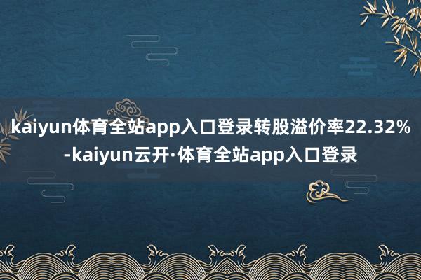 kaiyun体育全站app入口登录转股溢价率22.32%-kaiyun云开·体育全站app入口登录