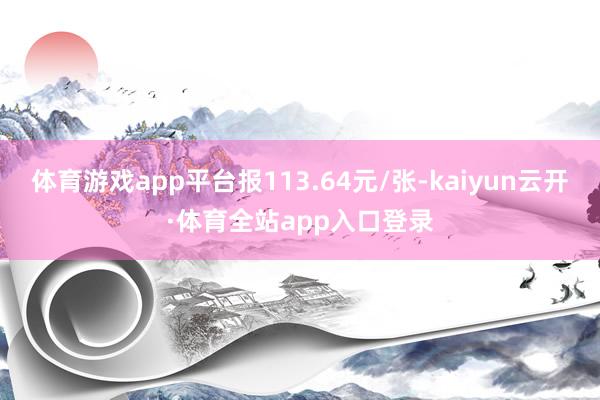 体育游戏app平台报113.64元/张-kaiyun云开·体育全站app入口登录