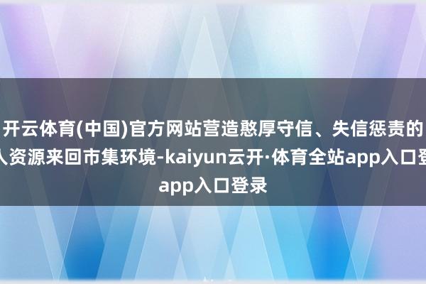 开云体育(中国)官方网站营造憨厚守信、失信惩责的人人资源来回市集环境-kaiyun云开·体育全站app入口登录