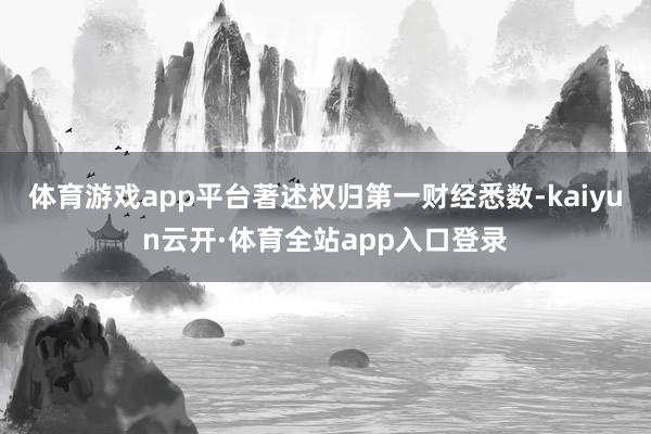 体育游戏app平台著述权归第一财经悉数-kaiyun云开·体育全站app入口登录
