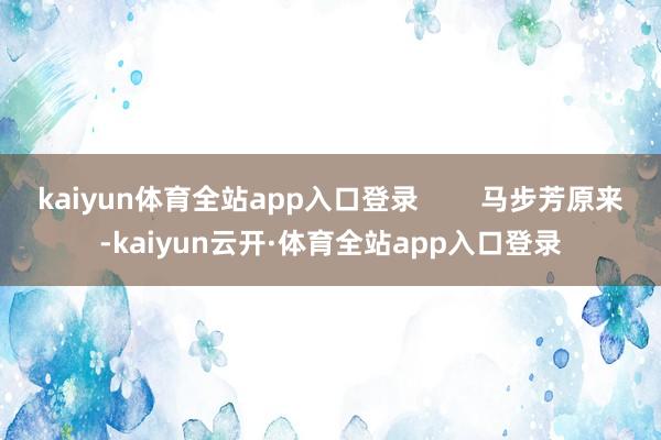kaiyun体育全站app入口登录        马步芳原来-kaiyun云开·体育全站app入口登录