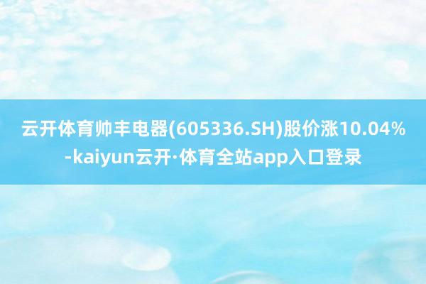 云开体育帅丰电器(605336.SH)股价涨10.04%-kaiyun云开·体育全站app入口登录