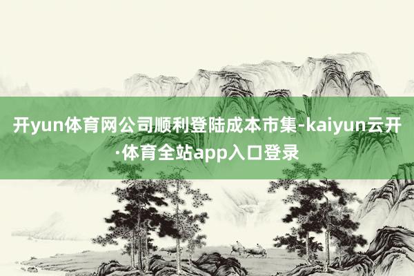 开yun体育网公司顺利登陆成本市集-kaiyun云开·体育全站app入口登录