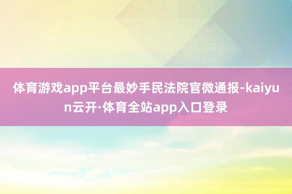 体育游戏app平台最妙手民法院官微通报-kaiyun云开·体育全站app入口登录