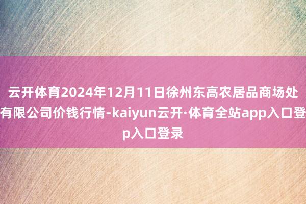 云开体育2024年12月11日徐州东高农居品商场处理有限公司价钱行情-kaiyun云开·体育全站app入口登录