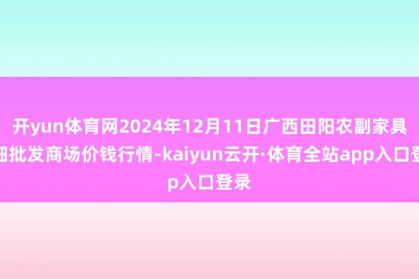 开yun体育网2024年12月11日广西田阳农副家具详细批发商场价钱行情-kaiyun云开·体育全站app入口登录