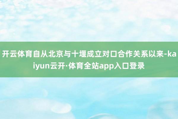 开云体育自从北京与十堰成立对口合作关系以来-kaiyun云开·体育全站app入口登录
