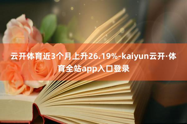 云开体育近3个月上升26.19%-kaiyun云开·体育全站app入口登录