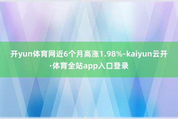 开yun体育网近6个月高涨1.98%-kaiyun云开·体育全站app入口登录