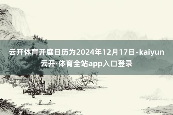云开体育开庭日历为2024年12月17日-kaiyun云开·体育全站app入口登录