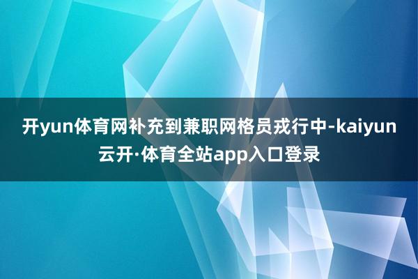 开yun体育网补充到兼职网格员戎行中-kaiyun云开·体育全站app入口登录