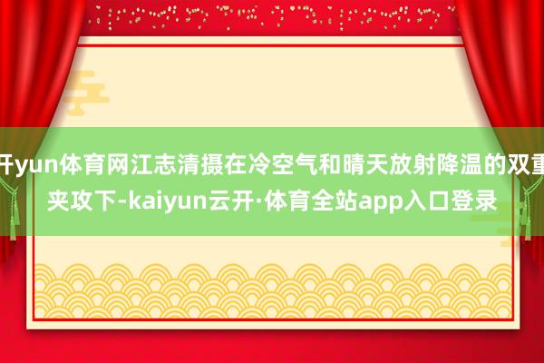 开yun体育网江志清摄在冷空气和晴天放射降温的双重夹攻下-kaiyun云开·体育全站app入口登录