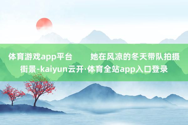 体育游戏app平台        她在风凉的冬天带队拍摄街景-kaiyun云开·体育全站app入口登录