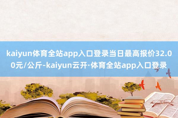 kaiyun体育全站app入口登录当日最高报价32.00元/公斤-kaiyun云开·体育全站app入口登录