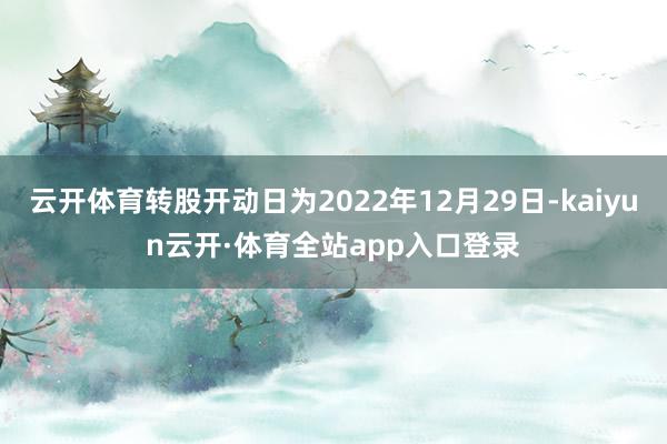 云开体育转股开动日为2022年12月29日-kaiyun云开·体育全站app入口登录