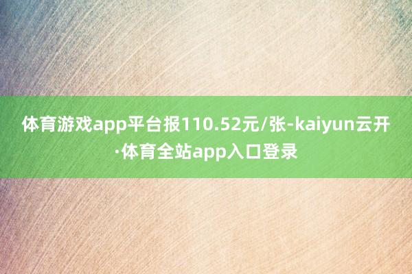 体育游戏app平台报110.52元/张-kaiyun云开·体育全站app入口登录