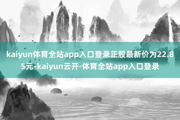 kaiyun体育全站app入口登录正股最新价为22.85元-kaiyun云开·体育全站app入口登录