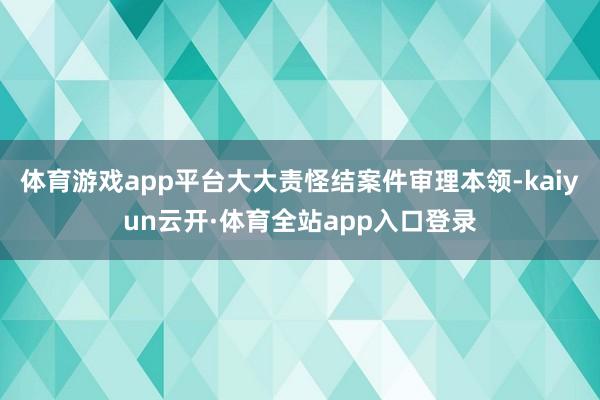 体育游戏app平台大大责怪结案件审理本领-kaiyun云开·体育全站app入口登录
