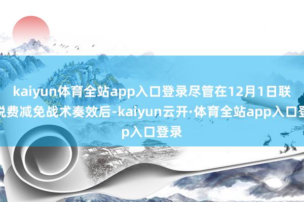 kaiyun体育全站app入口登录尽管在12月1日联系税费减免战术奏效后-kaiyun云开·体育全站app入口登录