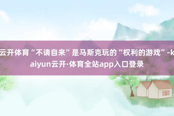 云开体育“不请自来”是马斯克玩的“权利的游戏”-kaiyun云开·体育全站app入口登录