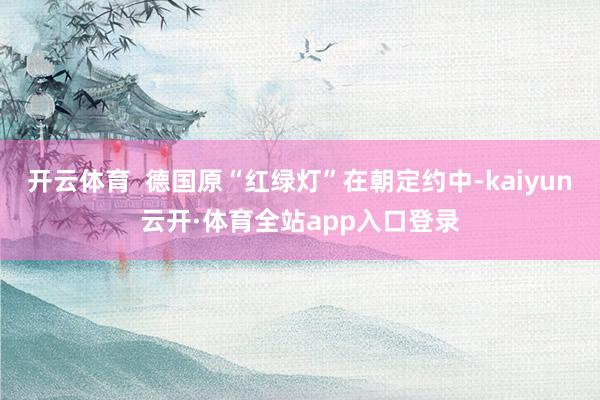开云体育  德国原“红绿灯”在朝定约中-kaiyun云开·体育全站app入口登录