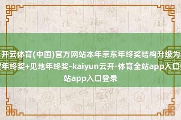 开云体育(中国)官方网站本年京东年终奖结构升级为固定年终奖+见地年终奖-kaiyun云开·体育全站app入口登录