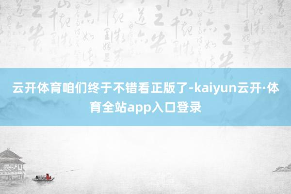 云开体育咱们终于不错看正版了-kaiyun云开·体育全站app入口登录