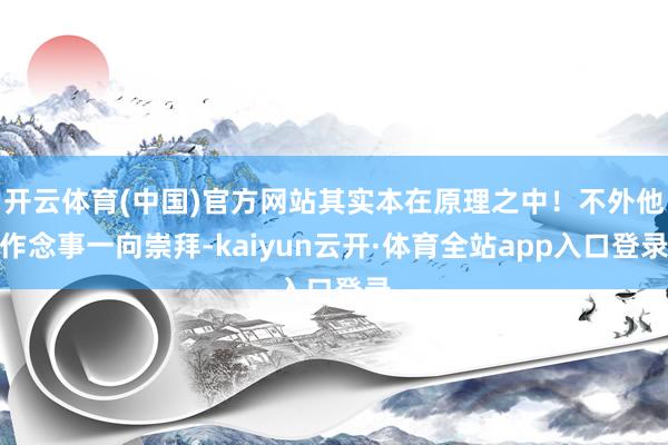 开云体育(中国)官方网站其实本在原理之中！不外他作念事一向崇拜-kaiyun云开·体育全站app入口登录