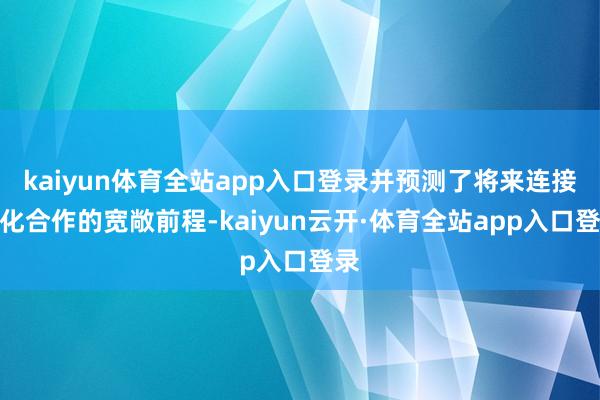 kaiyun体育全站app入口登录并预测了将来连接深化合作的宽敞前程-kaiyun云开·体育全站app入口登录