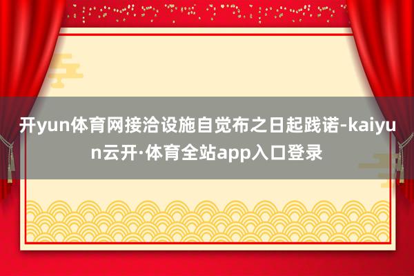 开yun体育网接洽设施自觉布之日起践诺-kaiyun云开·体育全站app入口登录