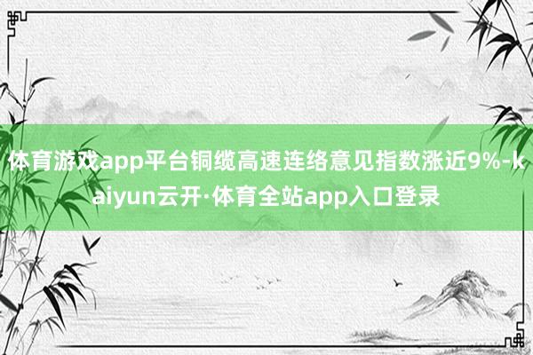 体育游戏app平台铜缆高速连络意见指数涨近9%-kaiyun云开·体育全站app入口登录