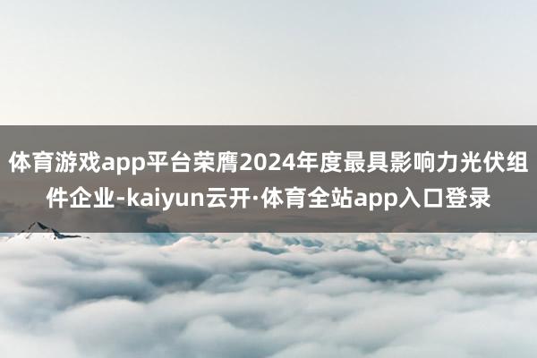 体育游戏app平台荣膺2024年度最具影响力光伏组件企业-kaiyun云开·体育全站app入口登录